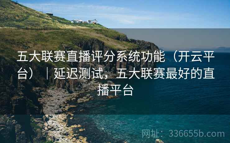 五大联赛直播评分系统功能（开云平台）｜延迟测试，五大联赛最好的直播平台