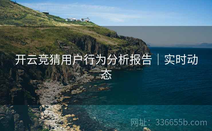 开云竞猜用户行为分析报告｜实时动态