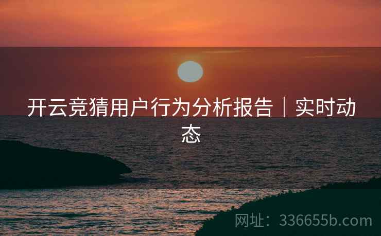 开云竞猜用户行为分析报告｜实时动态