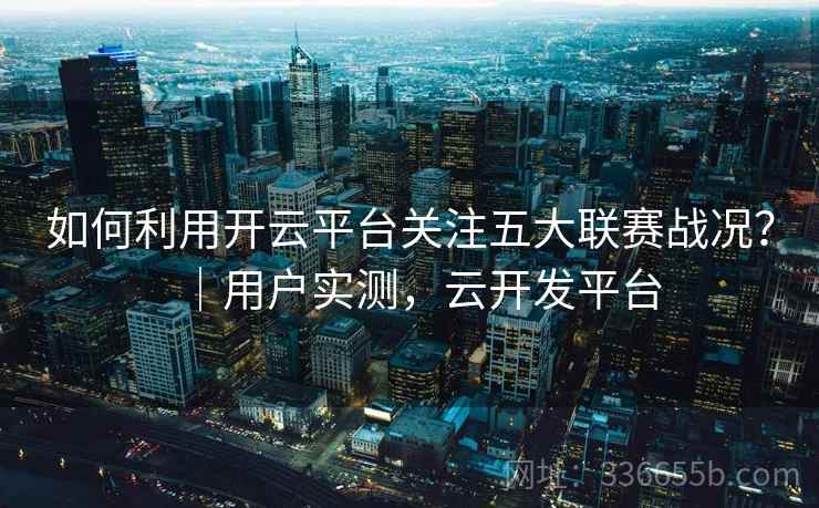 如何利用开云平台关注五大联赛战况？｜用户实测，云开发平台