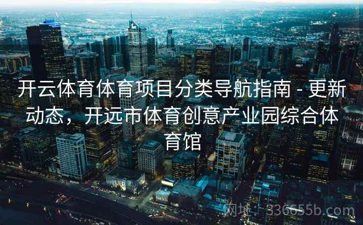 开云体育体育项目分类导航指南 - 更新动态，开远市体育创意产业园综合体育馆