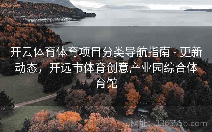 开云体育体育项目分类导航指南 - 更新动态，开远市体育创意产业园综合体育馆