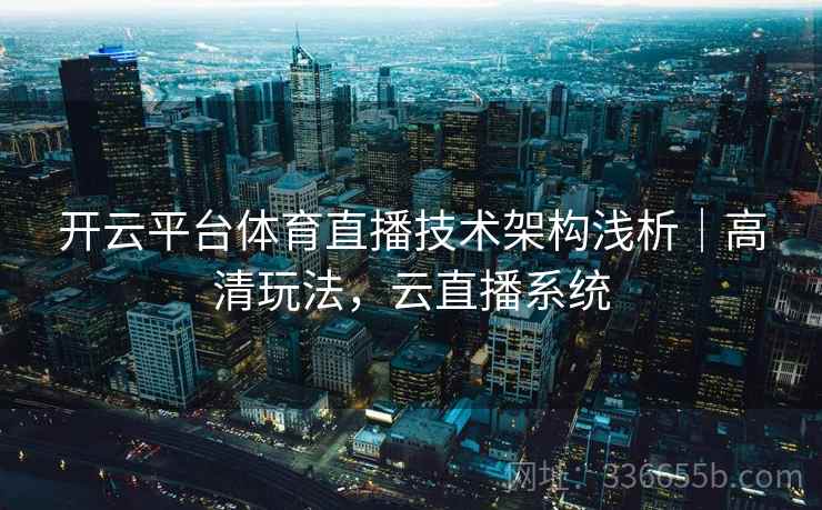 开云平台体育直播技术架构浅析｜高清玩法，云直播系统