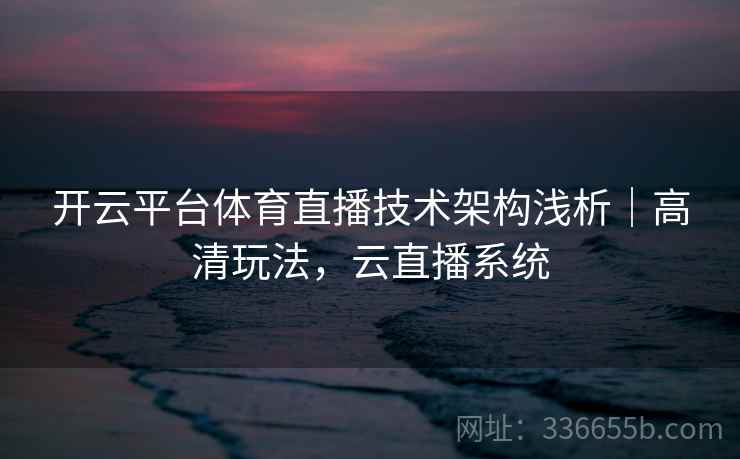 开云平台体育直播技术架构浅析｜高清玩法，云直播系统