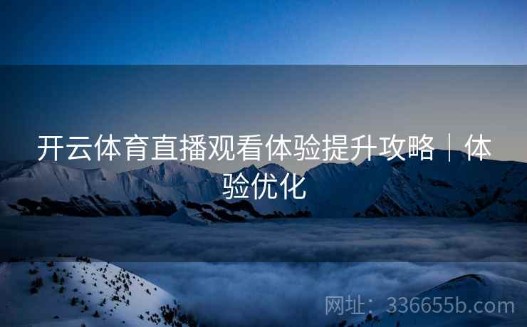 开云体育直播观看体验提升攻略｜体验优化