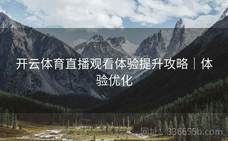 开云体育直播观看体验提升攻略｜体验优化