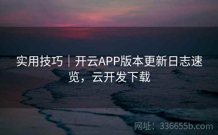实用技巧｜开云APP版本更新日志速览，云开发下载