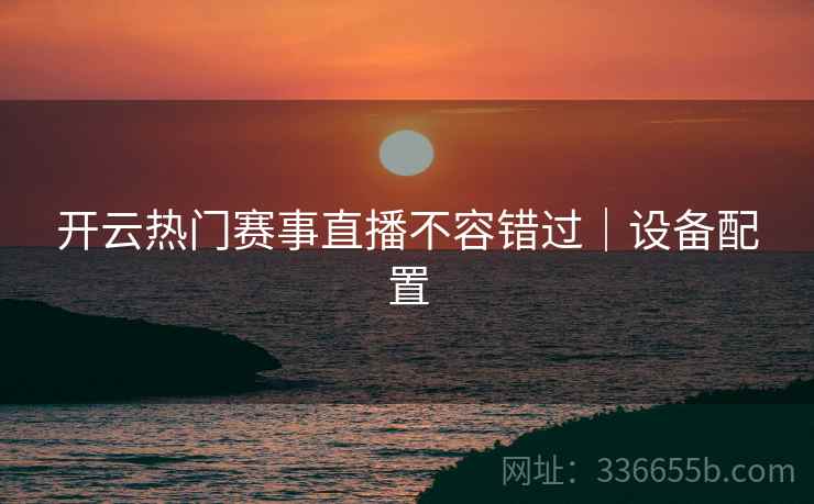 开云热门赛事直播不容错过｜设备配置