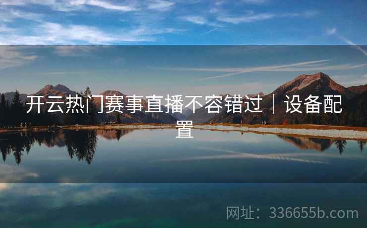 开云热门赛事直播不容错过｜设备配置