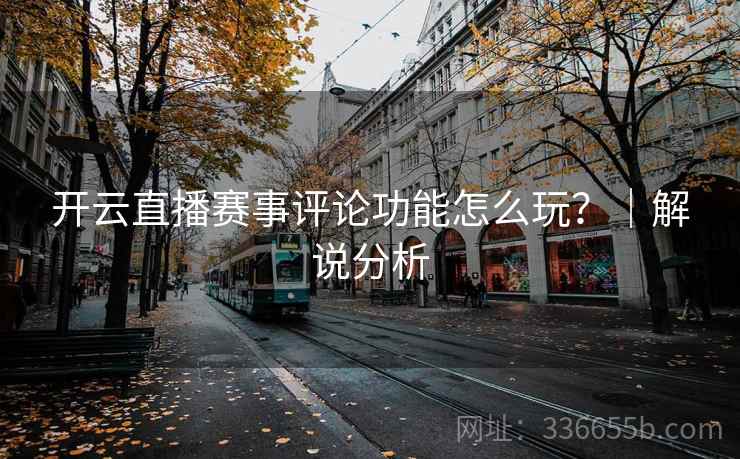 开云直播赛事评论功能怎么玩？｜解说分析