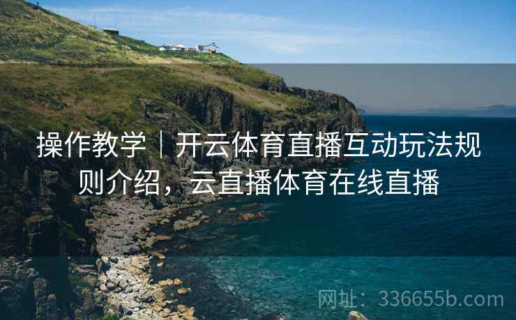 操作教学｜开云体育直播互动玩法规则介绍，云直播体育在线直播