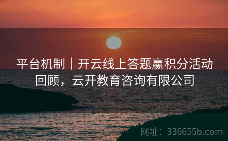 平台机制｜开云线上答题赢积分活动回顾，云开教育咨询有限公司