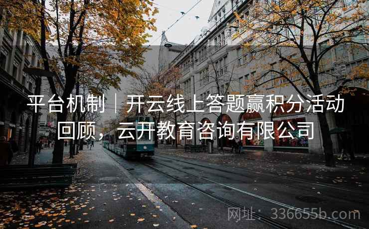 平台机制｜开云线上答题赢积分活动回顾，云开教育咨询有限公司