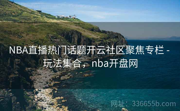 NBA直播热门话题开云社区聚焦专栏 - 玩法集合，nba开盘网