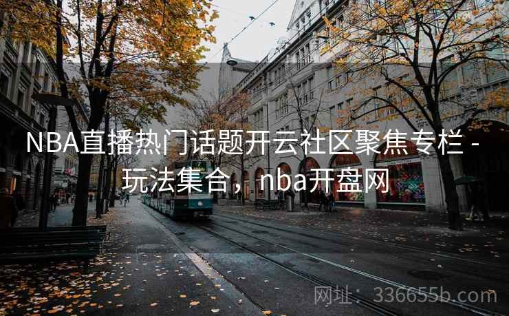 NBA直播热门话题开云社区聚焦专栏 - 玩法集合，nba开盘网