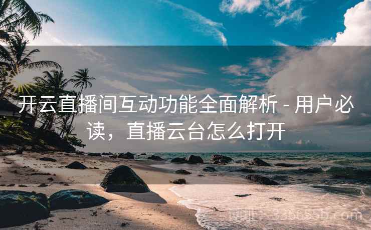 开云直播间互动功能全面解析 - 用户必读，直播云台怎么打开