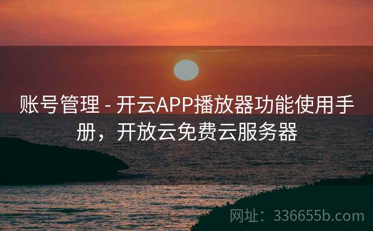 账号管理 - 开云APP播放器功能使用手册，开放云免费云服务器