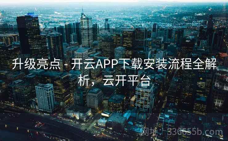 升级亮点 - 开云APP下载安装流程全解析，云开平台