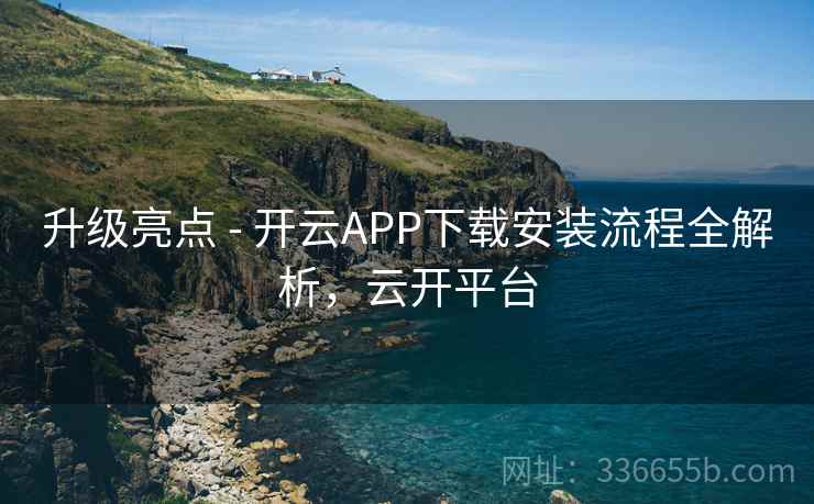 升级亮点 - 开云APP下载安装流程全解析，云开平台