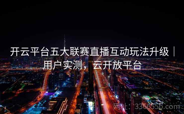 开云平台五大联赛直播互动玩法升级｜用户实测，云开放平台
