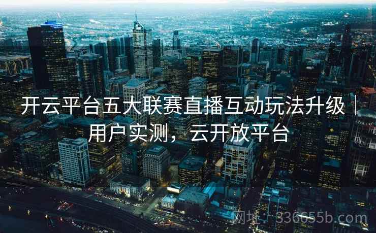 开云平台五大联赛直播互动玩法升级｜用户实测，云开放平台