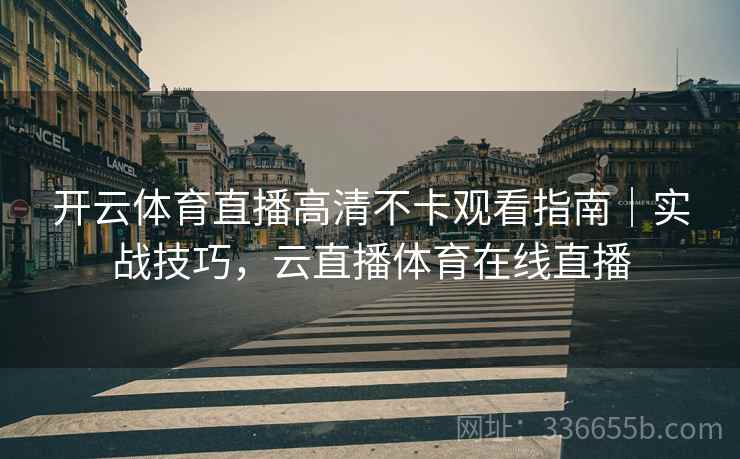 开云体育直播高清不卡观看指南｜实战技巧，云直播体育在线直播
