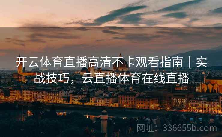 开云体育直播高清不卡观看指南｜实战技巧，云直播体育在线直播