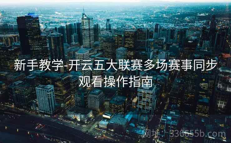 新手教学-开云五大联赛多场赛事同步观看操作指南