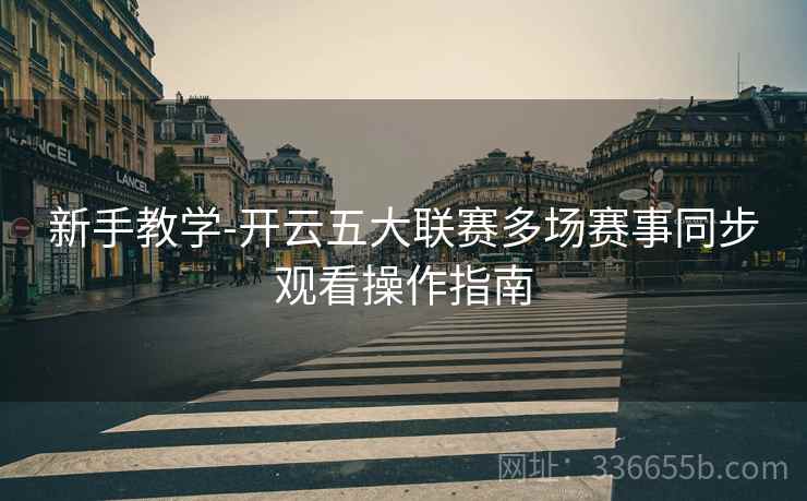 新手教学-开云五大联赛多场赛事同步观看操作指南