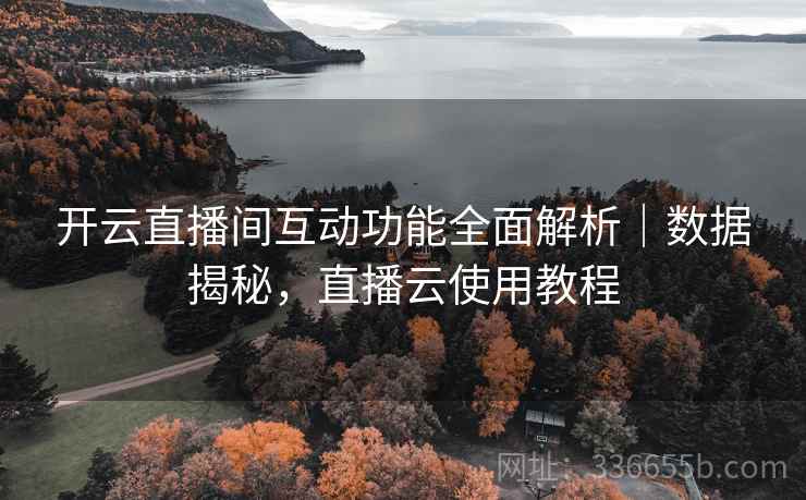 开云直播间互动功能全面解析｜数据揭秘，直播云使用教程