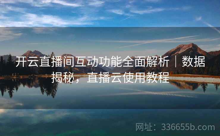 开云直播间互动功能全面解析｜数据揭秘，直播云使用教程