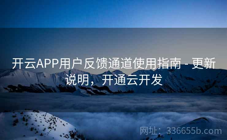 开云APP用户反馈通道使用指南 - 更新说明，开通云开发
