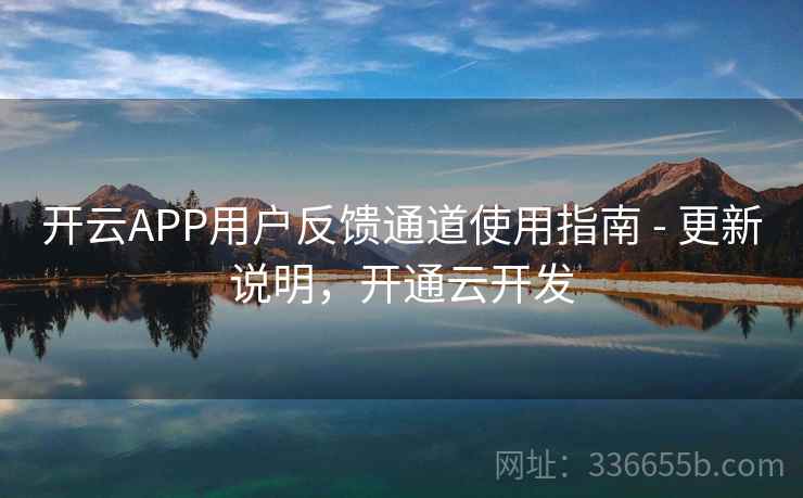 开云APP用户反馈通道使用指南 - 更新说明，开通云开发
