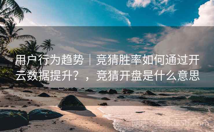 用户行为趋势｜竞猜胜率如何通过开云数据提升？，竞猜开盘是什么意思