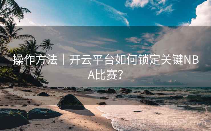 操作方法｜开云平台如何锁定关键NBA比赛？