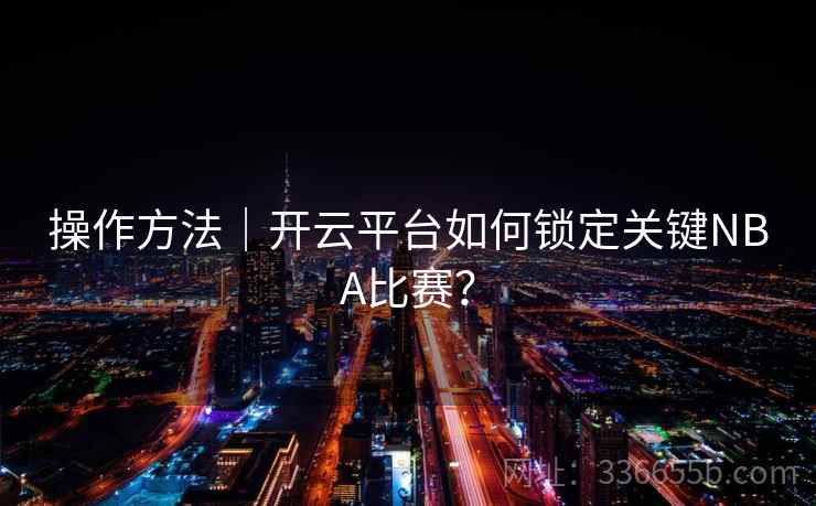 操作方法｜开云平台如何锁定关键NBA比赛？