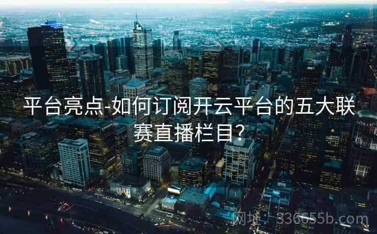 平台亮点-如何订阅开云平台的五大联赛直播栏目？