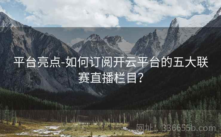 平台亮点-如何订阅开云平台的五大联赛直播栏目？