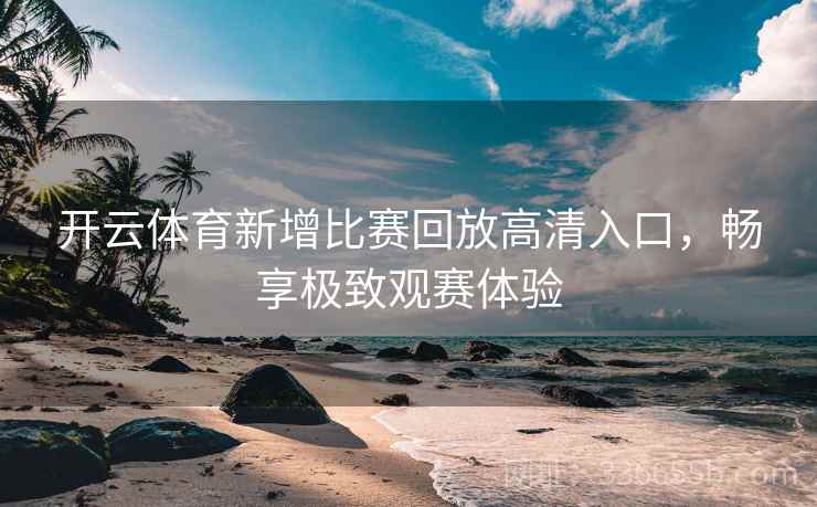 开云体育新增比赛回放高清入口，畅享极致观赛体验
