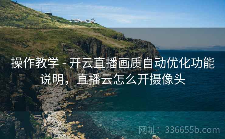 操作教学 - 开云直播画质自动优化功能说明，直播云怎么开摄像头