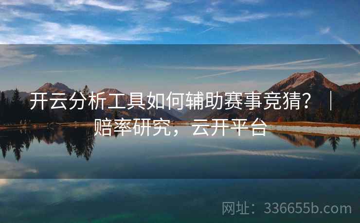开云分析工具如何辅助赛事竞猜？｜赔率研究，云开平台