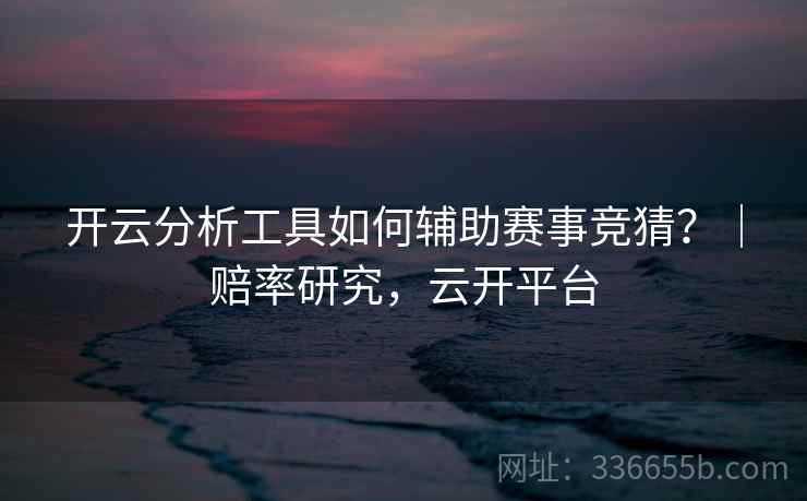 开云分析工具如何辅助赛事竞猜？｜赔率研究，云开平台
