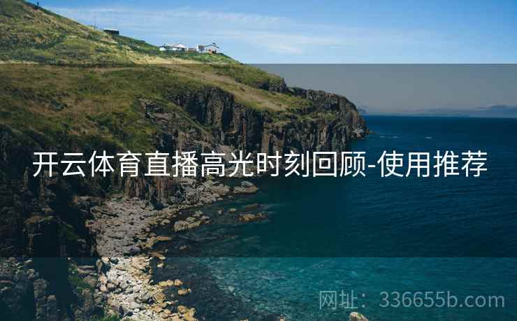 开云体育直播高光时刻回顾-使用推荐