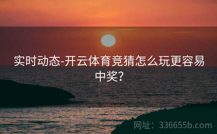 实时动态-开云体育竞猜怎么玩更容易中奖？
