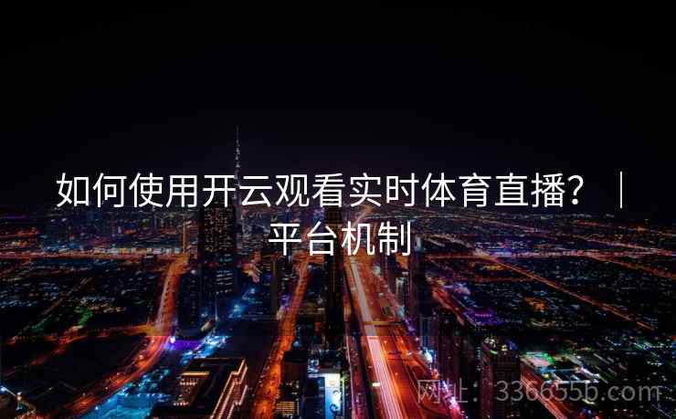 如何使用开云观看实时体育直播？｜平台机制