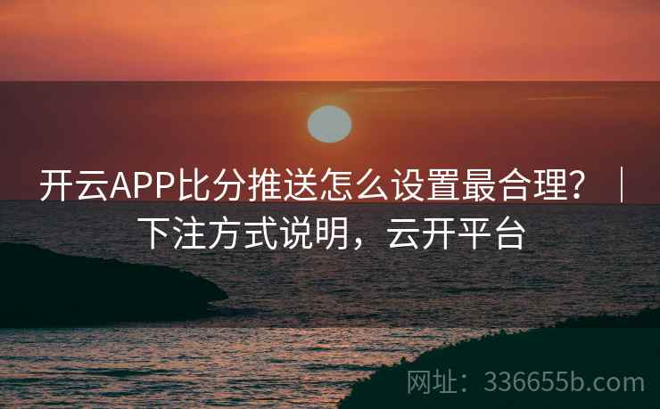 开云APP比分推送怎么设置最合理？｜下注方式说明，云开平台