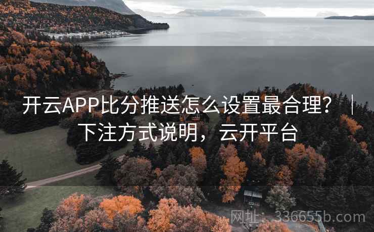 开云APP比分推送怎么设置最合理？｜下注方式说明，云开平台
