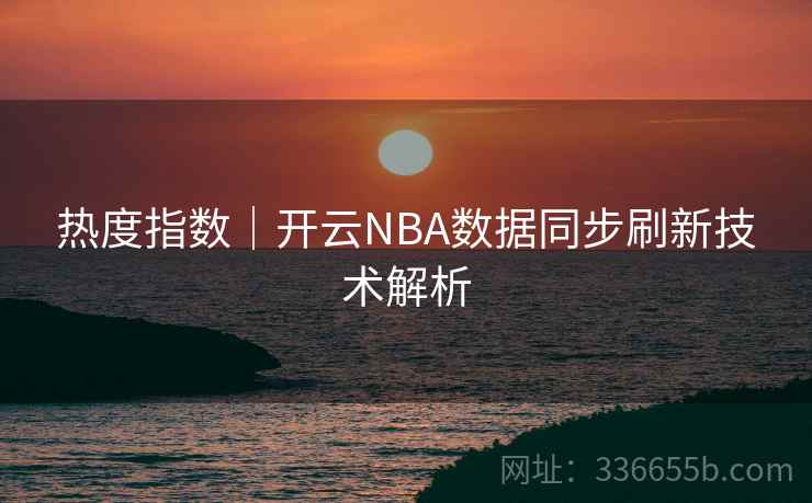 热度指数｜开云NBA数据同步刷新技术解析