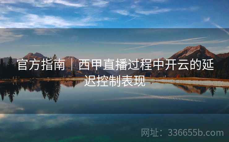 官方指南｜西甲直播过程中开云的延迟控制表现