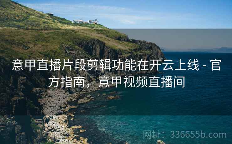 意甲直播片段剪辑功能在开云上线 - 官方指南，意甲视频直播间